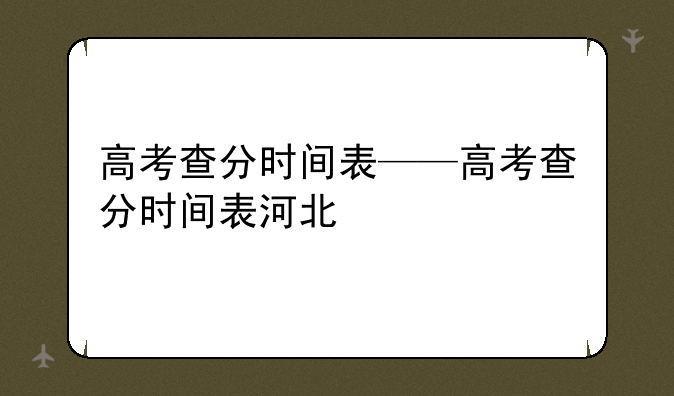高考查分时间表——高考查分时间表河北
