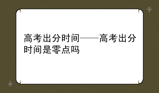 高考出分时间——高考出分时间是零点吗