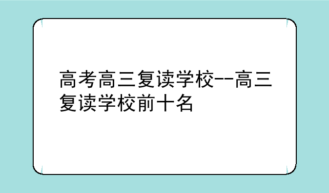 高考高三复读学校--高三复读学校前十名