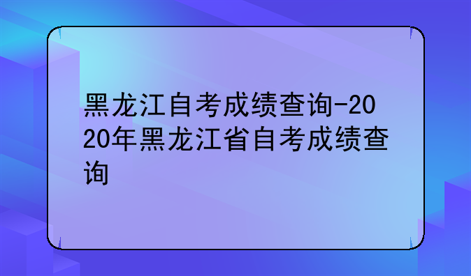 黑龙江自考成绩查询-2020年黑龙江省自考成绩查询