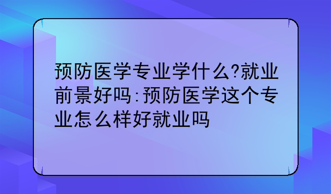 预防医学专业学什么?就业前景好吗:预防医学这个专业怎么样好就业吗