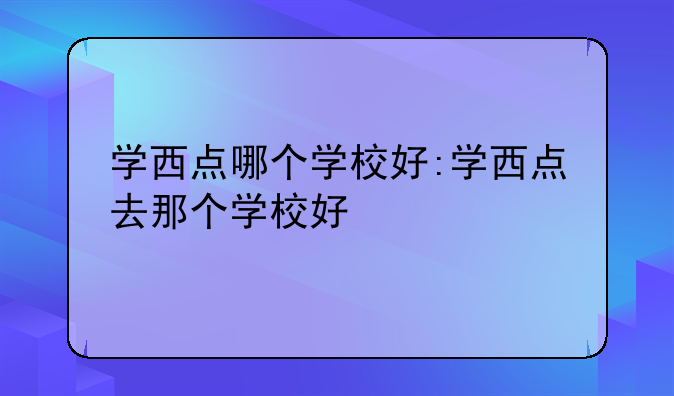学西点哪个学校好:学西点去那个学校好