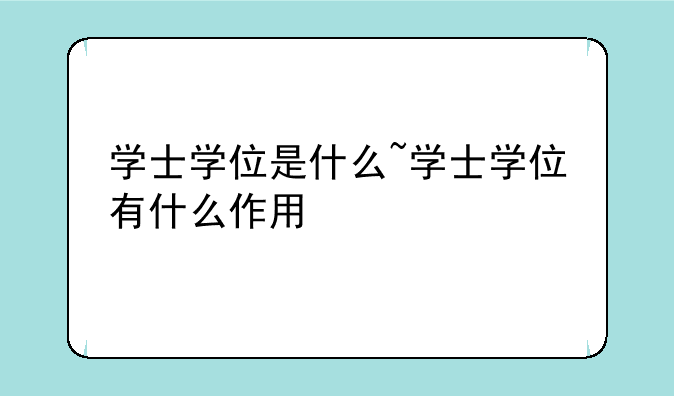 学士学位是什么~学士学位有什么作用