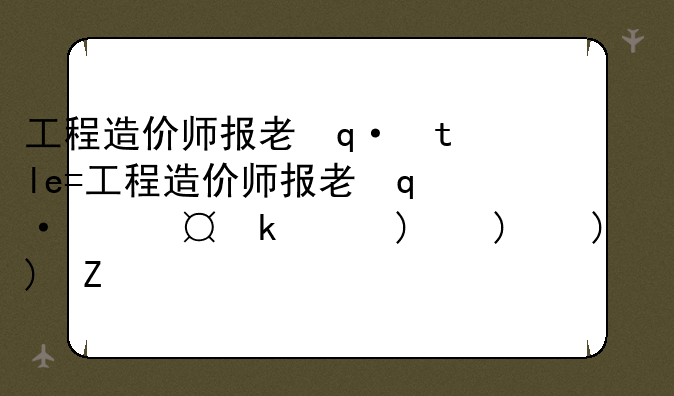 工程造价师报考条件-工程造价师报考条件及流程