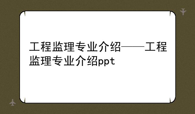 工程监理专业介绍——工程监理专业介绍ppt
