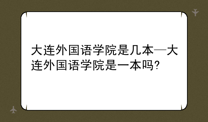 大连外国语学院是几本—大连外国语学院是一本吗?