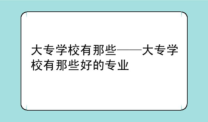大专学校有那些——大专学校有那些好的专业