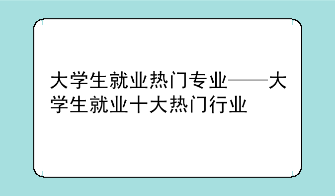 大学生就业热门专业——大学生就业十大热门行业