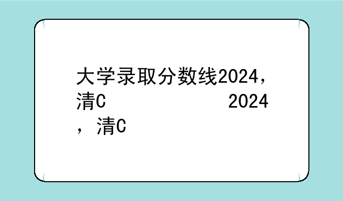 大学录取分数线2024，清华大学录取分数线2024