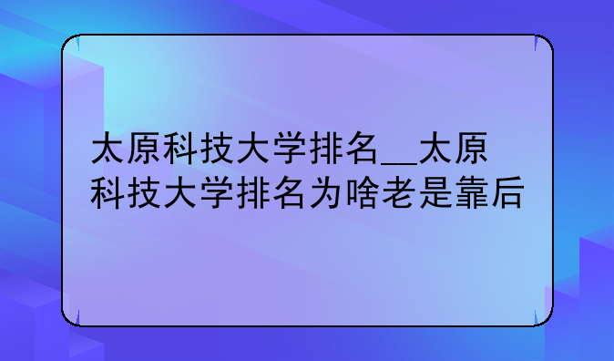 太原科技大学排名__太原科技大学排名为啥老是靠后