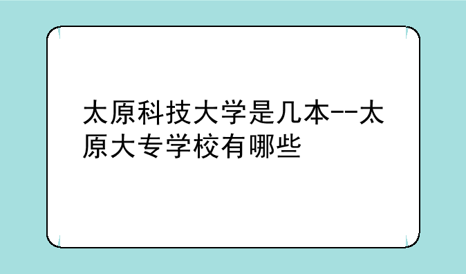 太原科技大学是几本--太原大专学校有哪些