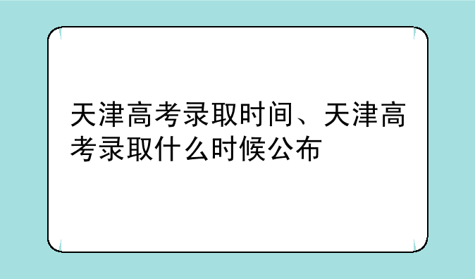 天津高考录取时间、天津高考录取什么时候公布