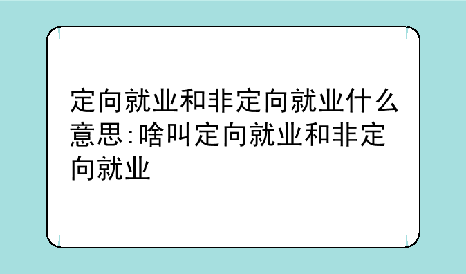 定向就业和非定向就业什么意思:啥叫定向就业和非定向就业