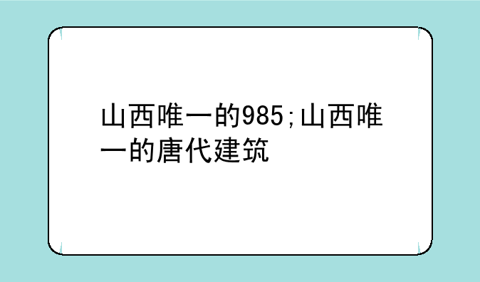 山西唯一的985;山西唯一的唐代建筑