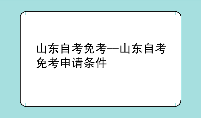 山东自考免考--山东自考免考申请条件