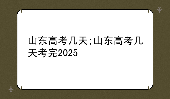 山东高考几天;山东高考几天考完2025