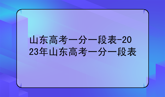 山东高考一分一段表-2023年山东高考一分一段表