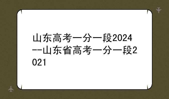 山东高考一分一段2024--山东省高考一分一段2021