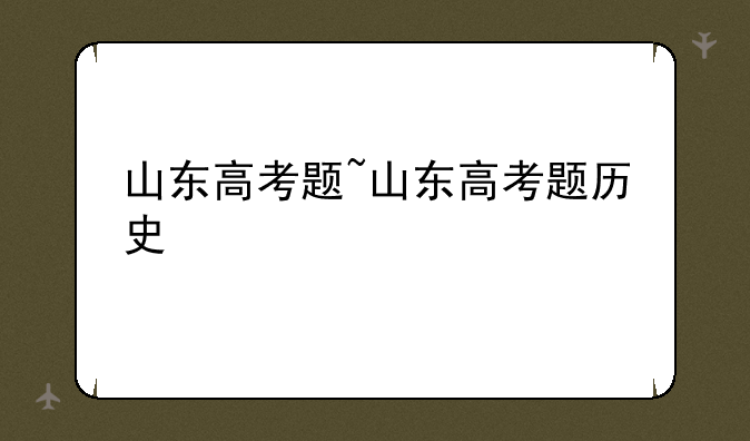 山东高考题~山东高考题历史