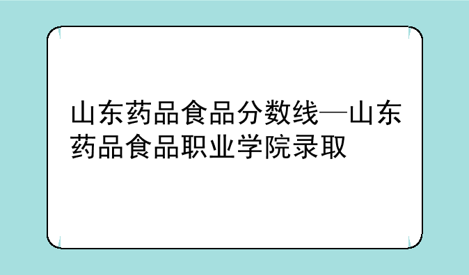 山东药品食品分数线—山东药品食品职业学院录取