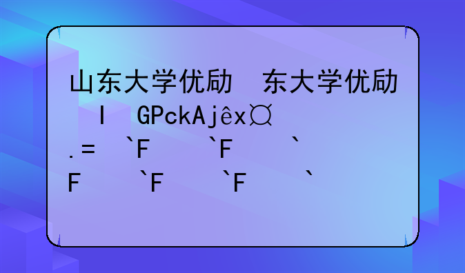 山东大学优势专业—山东大学优势专业介绍