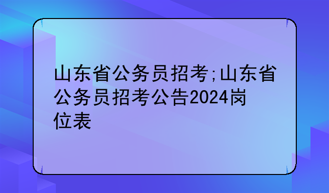 山东省公务员招考;山东省公务员招考公告2024岗位表