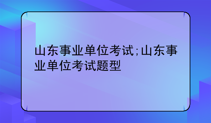 山东事业单位考试;山东事业单位考试题型