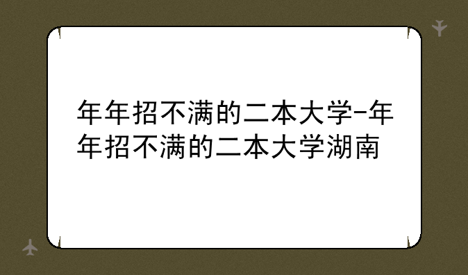 年年招不满的二本大学-年年招不满的二本大学湖南