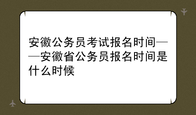 安徽公务员考试报名时间——安徽省公务员报名时间是什么时候