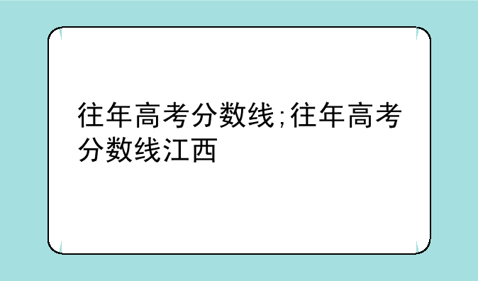 往年高考分数线;往年高考分数线江西