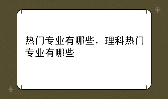 热门专业有哪些，理科热门专业有哪些