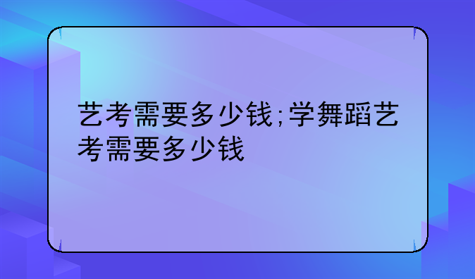 艺考需要多少钱;学舞蹈艺考需要多少钱