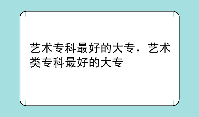 艺术专科最好的大专，艺术类专科最好的大专