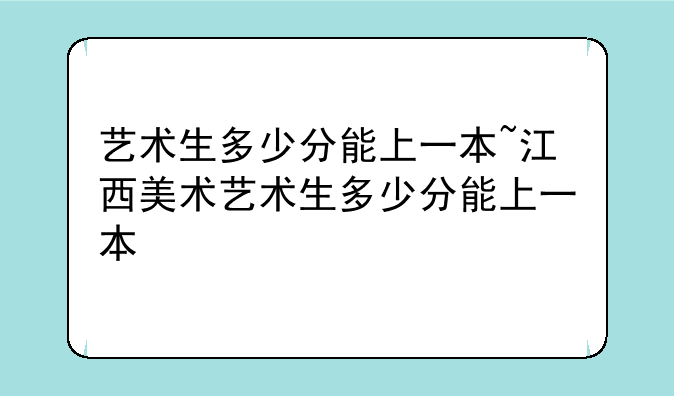 艺术生多少分能上一本~江西美术艺术生多少分能上一本