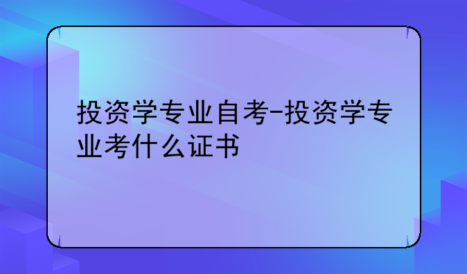 投资学专业自考-投资学专业考什么证书