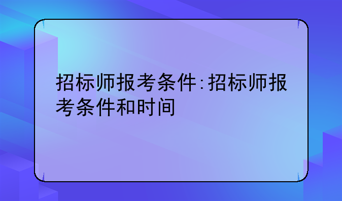 招标师报考条件:招标师报考条件和时间