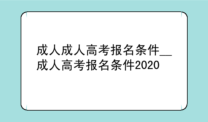 成人成人高考报名条件__成人高考报名条件2020