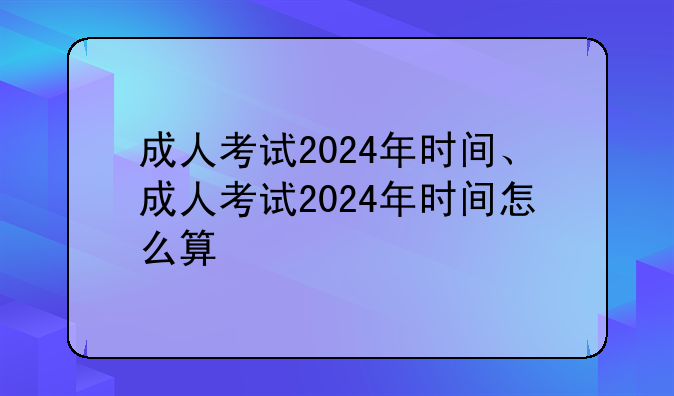 成人考试2024年时间、成人考试2024年时间怎么算
