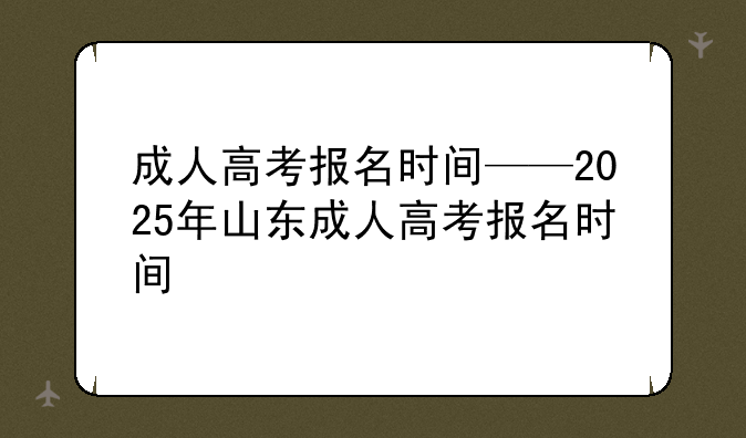 成人高考报名时间——2025年山东成人高考报名时间