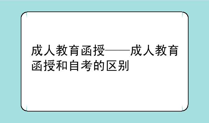 成人教育函授——成人教育函授和自考的区别