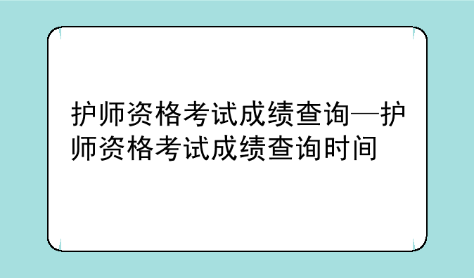 护师资格考试成绩查询—护师资格考试成绩查询时间
