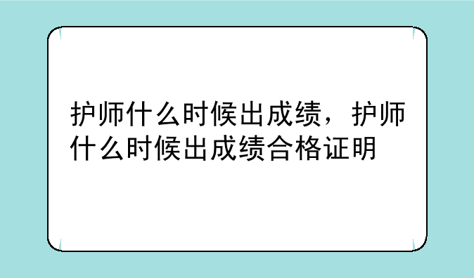 护师什么时候出成绩，护师什么时候出成绩合格证明