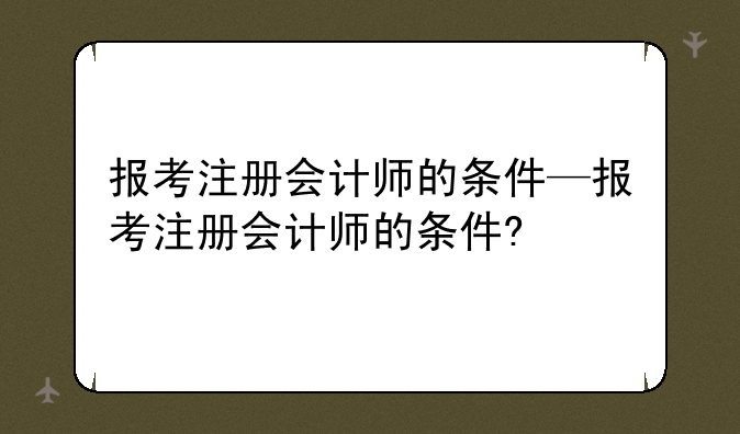 报考注册会计师的条件—报考注册会计师的条件?