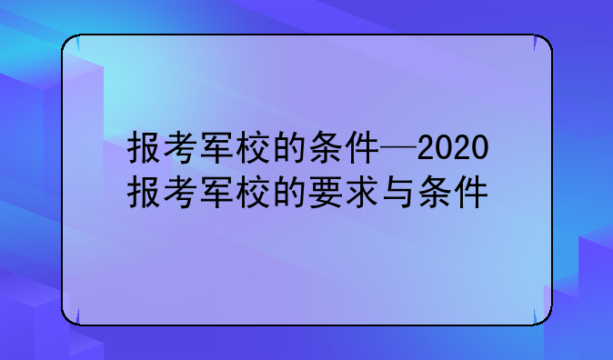 报考军校的条件—2020报考军校的要求与条件