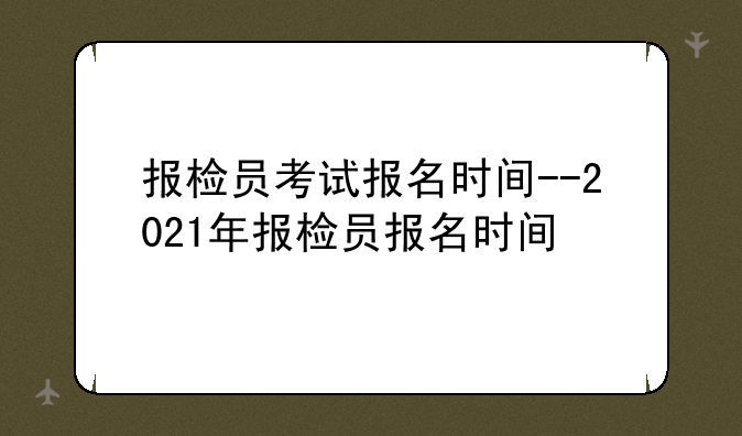 报检员考试报名时间--2021年报检员报名时间