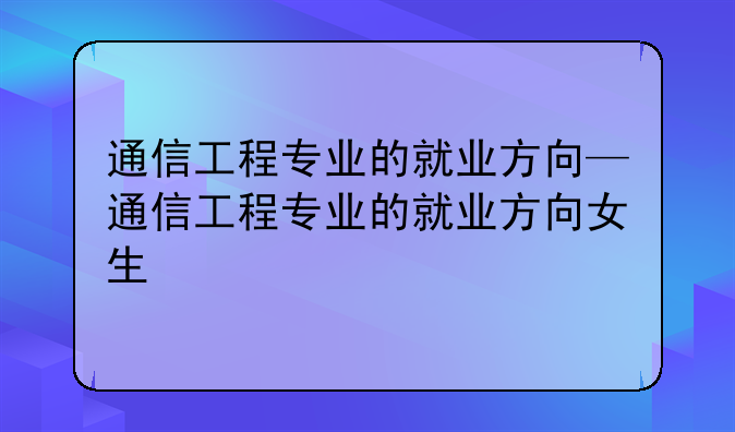 通信工程专业的就业方向—通信工程专业的就业方向女
