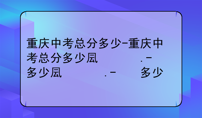 重庆中考总分多少-重庆中考总分多少可普高