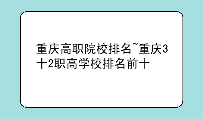 重庆高职院校排名~重庆3十2职高学校排名前十