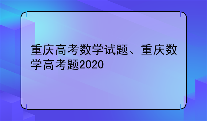 重庆高考数学试题、重庆数学高考题2020