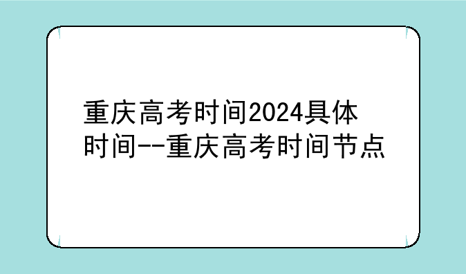 重庆高考时间2024具体时间--重庆高考时间节点